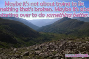Maybe it’s not about trying to fix something that’s broken. Maybe it’s about starting over to do something better.