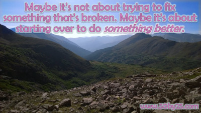 Maybe it’s not about trying to fix something that’s broken. Maybe it’s about starting over to do something better.